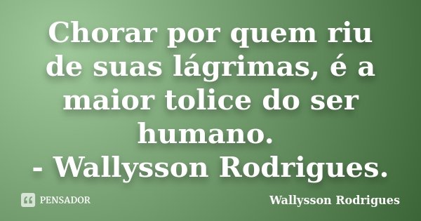 Chorar por quem riu de suas lágrimas, é a maior tolice do ser humano. - Wallysson Rodrigues.... Frase de Wallysson Rodrigues.