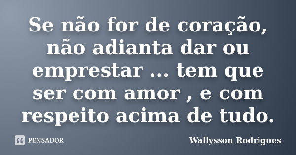 Se não for de coração, não adianta dar ou emprestar ... tem que ser com amor , e com respeito acima de tudo.... Frase de Wallysson Rodrigues.