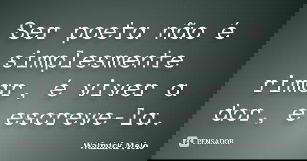 Ser poeta não é simplesmente rimar, é viver a dor, e escreve-la.... Frase de Walmick Melo.