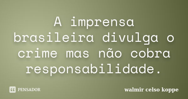 A imprensa brasileira divulga o crime mas não cobra responsabilidade.... Frase de Walmir Celso Koppe.