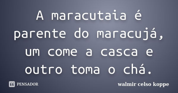 A maracutaia é parente do maracujá, um come a casca e outro toma o chá.... Frase de Walmir Celso Koppe.