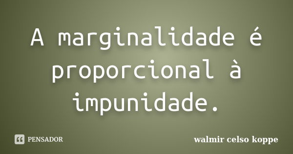 A marginalidade é proporcional à impunidade.... Frase de Walmir Celso Koppe.