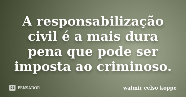 A responsabilização civil é a mais dura pena que pode ser imposta ao criminoso.... Frase de Walmir Celso Koppe.