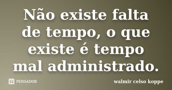 Não existe falta de tempo, o que existe é tempo mal administrado.... Frase de Walmir Celso Koppe.