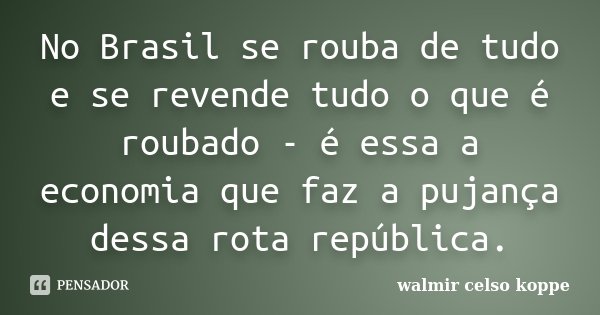 No Brasil se rouba de tudo e se revende tudo o que é roubado - é essa a economia que faz a pujança dessa rota república.... Frase de Walmir Celso Koppe.