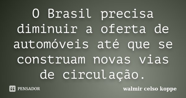 O Brasil precisa diminuir a oferta de automóveis até que se construam novas vias de circulação.... Frase de Walmir Celso Koppe.