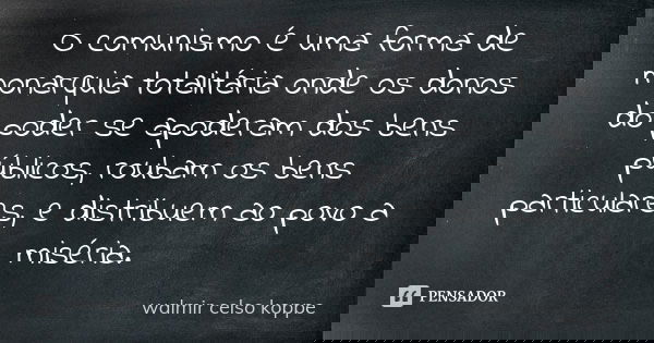 O comunismo é uma forma de monarquia totalitária onde os donos do poder se apoderam dos bens públicos, roubam os bens particulares, e distribuem ao povo a misér... Frase de Walmir Celso Koppe.