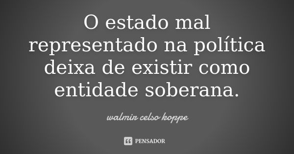 O estado mal representado na política deixa de existir como entidade soberana.... Frase de Walmir Celso Koppe.