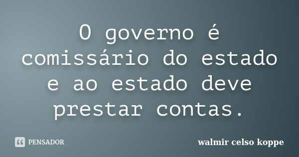 O governo é comissário do estado e ao estado deve prestar contas.... Frase de Walmir Celso Koppe.