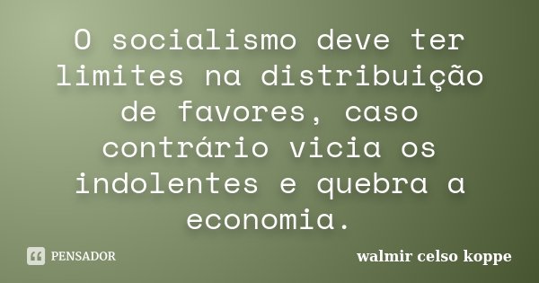 O socialismo deve ter limites na distribuição de favores, caso contrário vicia os indolentes e quebra a economia.... Frase de Walmir Celso Koppe.