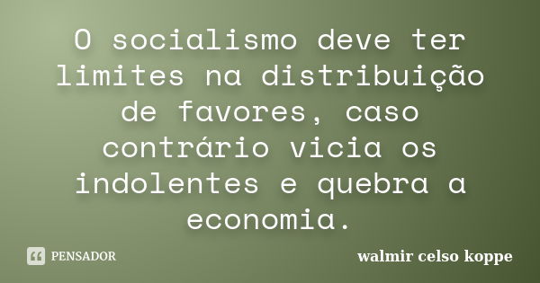 O socialismo deve ter limites na distribuição de favores, caso contrário vicia os indolentes e quebra a economia.... Frase de Walmir Celso Koppe.