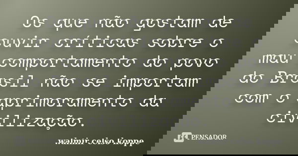 Os que não gostam de ouvir críticas sobre o mau comportamento do povo do Brasil não se importam com o aprimoramento da civilização.... Frase de Walmir Celso Koppe.