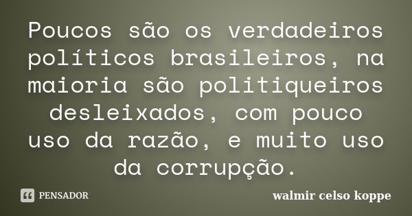 Poucos são os verdadeiros políticos brasileiros, na maioria são politiqueiros desleixados, com pouco uso da razão, e muito uso da corrupção.... Frase de Walmir Celso Koppe.