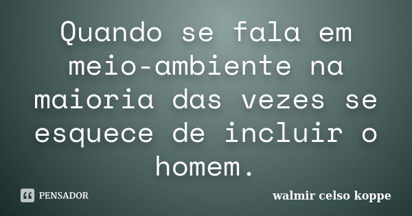 Quando se fala em meio-ambiente na maioria das vezes se esquece de incluir o homem.... Frase de Walmir Celso Koppe.