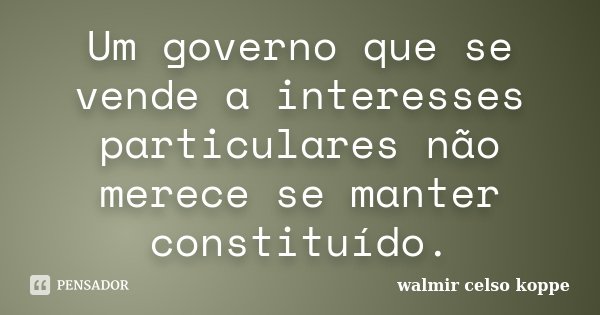 Um governo que se vende a interesses particulares não merece se manter constituído.... Frase de Walmir Celso Koppe.