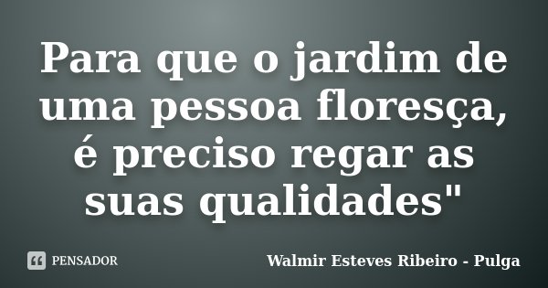 Para que o jardim de uma pessoa floresça, é preciso regar as suas qualidades"... Frase de Walmir Esteves Ribeiro - Pulga.
