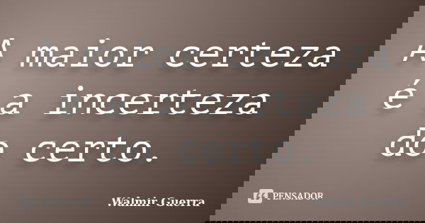 A maior certeza é a incerteza do certo.... Frase de Walmir Guerra.