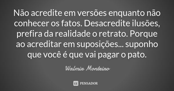 Não acredite em versões enquanto não conhecer os fatos. Desacredite ilusões, prefira da realidade o retrato. Porque ao acreditar em suposições... suponho que vo... Frase de Walmir Monteiro.