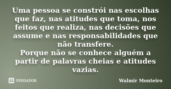 Uma pessoa se constrói nas escolhas que faz, nas atitudes que toma, nos feitos que realiza, nas decisões que assume e nas responsabilidades que não transfere. P... Frase de Walmir Monteiro.