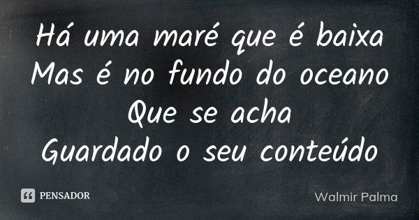 Há uma maré que é baixa Mas é no fundo do oceano Que se acha Guardado o seu conteúdo... Frase de Walmir Palma.