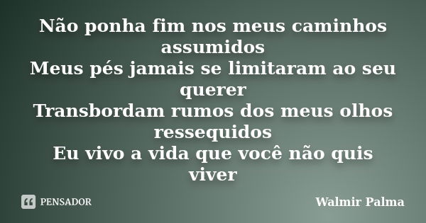 Não ponha fim nos meus caminhos assumidos Meus pés jamais se limitaram ao seu querer Transbordam rumos dos meus olhos ressequidos Eu vivo a vida que você não qu... Frase de Walmir Palma.