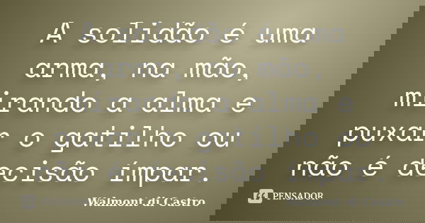 A solidão é uma arma, na mão, mirando a alma e puxar o gatilho ou não é decisão ímpar.... Frase de Walmont di Castro.