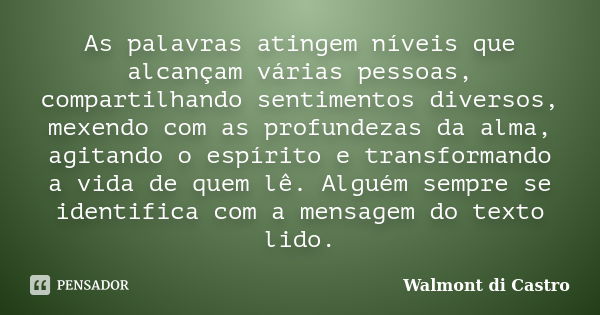 As palavras atingem níveis que alcançam várias pessoas, compartilhando sentimentos diversos, mexendo com as profundezas da alma, agitando o espírito e transform... Frase de Walmont di Castro.