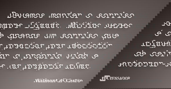 Devemos manter o sorriso sempre ligado. Muitas vezes é de apenas um sorriso que alguém precisa pra desistir de ceifar a própria vida e enterrar-se na própria al... Frase de Walmont di Castro.