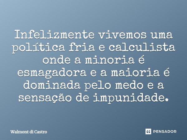 Infelizmente vivemos uma política fria e calculista onde a minoria é esmagadora e a maioria é dominada pelo medo e a sensação de impunidade.... Frase de Walmont di Castro.