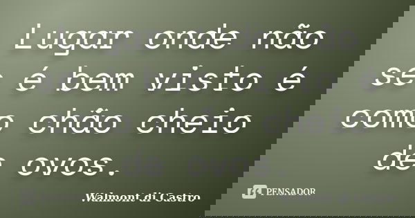 Lugar onde não se é bem visto é como chão cheio de ovos.... Frase de Walmont di Castro.