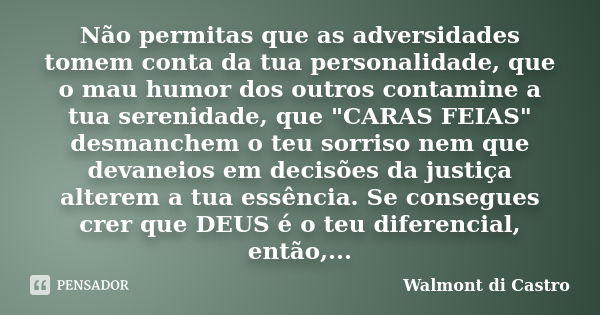 Não permitas que as adversidades tomem conta da tua personalidade, que o mau humor dos outros contamine a tua serenidade, que "CARAS FEIAS" desmanchem... Frase de Walmont di Castro.