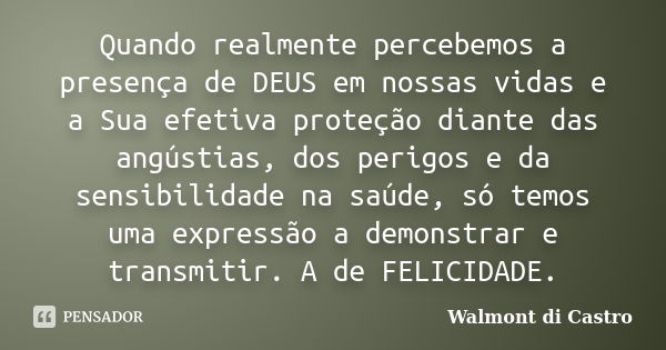 Quando realmente percebemos a presença de DEUS em nossas vidas e a Sua efetiva proteção diante das angústias, dos perigos e da sensibilidade na saúde, só temos ... Frase de Walmont di Castro.