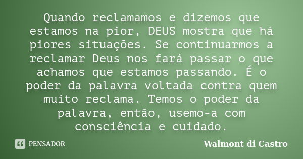 Quando reclamamos e dizemos que estamos na pior, DEUS mostra que há piores situações. Se continuarmos a reclamar Deus nos fará passar o que achamos que estamos ... Frase de Walmont di Castro.