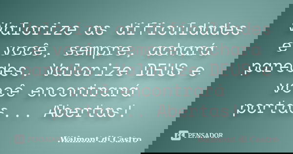 Valorize as dificuldades e você, sempre, achará paredes. Valorize DEUS e você encontrará portas... Abertas!... Frase de Walmont di Castro.