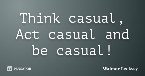 Think casual, Act casual and be casual!... Frase de Walmor Leckssy.