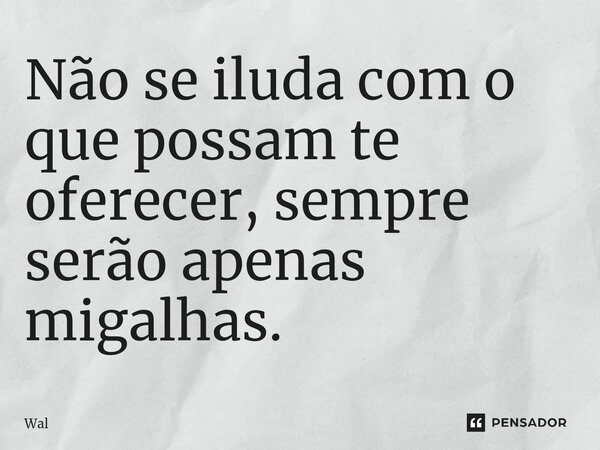 ⁠Não se iluda com o que possam te oferecer, sempre serão apenas migalhas.... Frase de Wal.