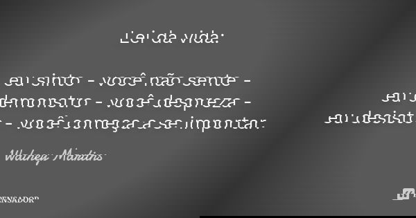 Lei da vida: eu sinto - você não sente - eu demonstro - você despreza - eu desisto - você começa a se importar.... Frase de Walney Martins.