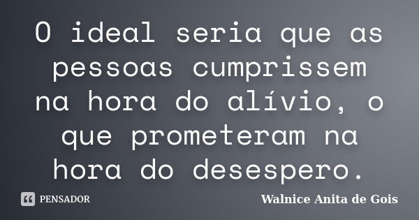 O ideal seria que as pessoas cumprissem na hora do alívio, o que prometeram na hora do desespero.... Frase de Walnice Anita de Gois.