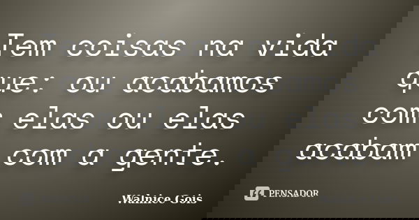 Tem coisas na vida que: ou acabamos com elas ou elas acabam com a gente.... Frase de Walnice Gois.