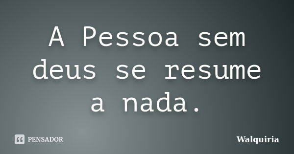 A Pessoa sem deus se resume a nada.... Frase de Walquiria.