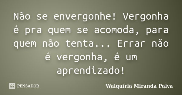 Não se envergonhe! Vergonha é pra quem se acomoda, para quem não tenta... Errar não é vergonha, é um aprendizado!... Frase de Walquíria Miranda Paiva.