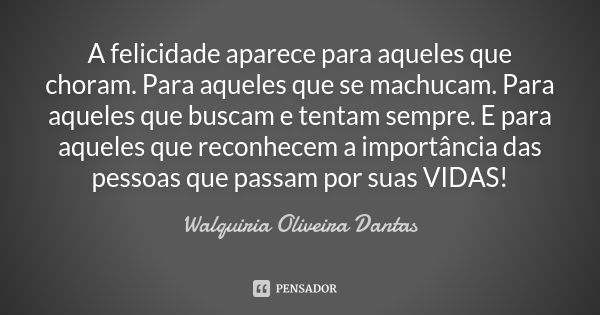 A felicidade aparece para aqueles que choram. Para aqueles que se machucam. Para aqueles que buscam e tentam sempre. E para aqueles que reconhecem a importância... Frase de Walquiria Oliveira Dantas.