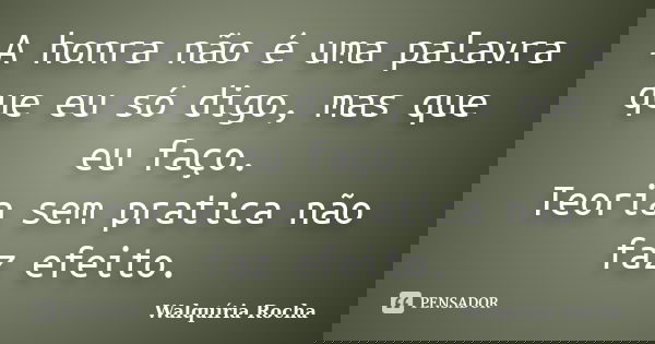 A honra não é uma palavra que eu só digo, mas que eu faço. Teoria sem pratica não faz efeito.... Frase de Walquíria Rocha.