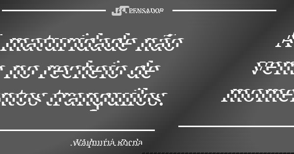 A maturidade não vem no recheio de momentos tranquilos.... Frase de Walquíria Rocha.