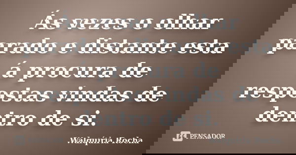 Ás vezes o olhar parado e distante esta á procura de respostas vindas de dentro de si.... Frase de Walquíria Rocha.