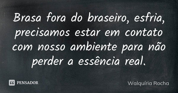 Brasa fora do braseiro, esfria, precisamos estar em contato com nosso ambiente para não perder a essência real.... Frase de Walquíria Rocha.