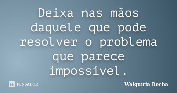 Deixa nas mãos daquele que pode resolver o problema que parece impossível.... Frase de Walquíria Rocha.