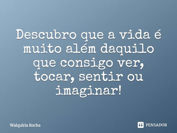 Descubro que a vida é muito além daquilo que consigo ver, tocar, sentir ou imaginar!... Frase de Walquíria Rocha.