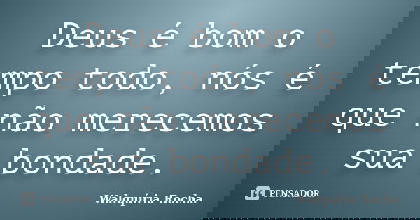 Deus é bom o tempo todo, nós é que não merecemos sua bondade.... Frase de Walquíria Rocha.
