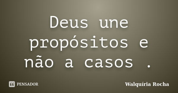 Deus une propósitos e não a casos .... Frase de Walquíria Rocha.